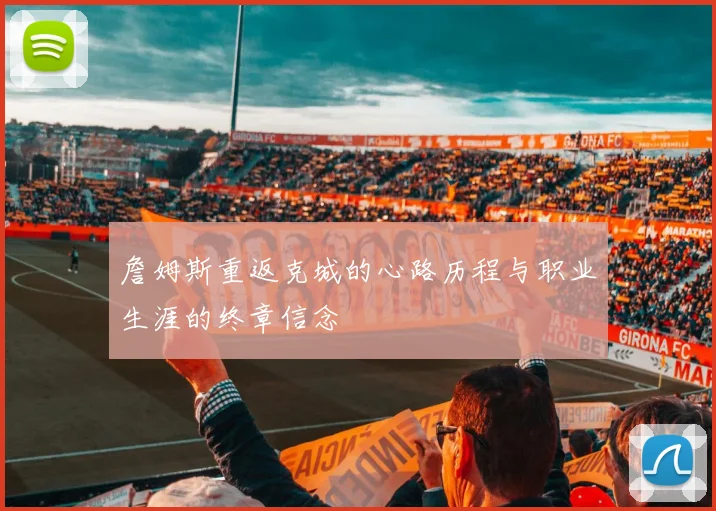 詹姆斯重返克城的心路历程与职业生涯的终章信念