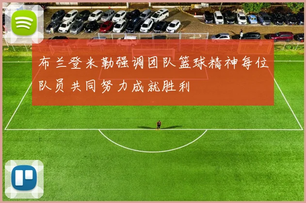 布兰登米勒强调团队篮球精神每位队员共同努力成就胜利
