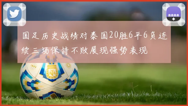 国足历史战绩对泰国20胜6平6负连续三场保持不败展现强势表现