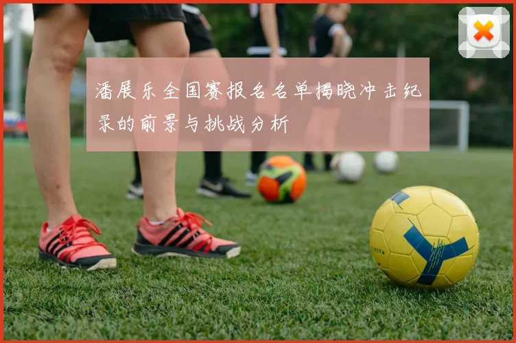 潘展乐全国赛报名名单揭晓冲击纪录的前景与挑战分析