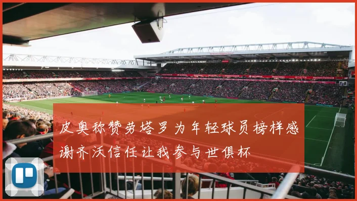 皮奥称赞劳塔罗为年轻球员榜样感谢齐沃信任让我参与世俱杯