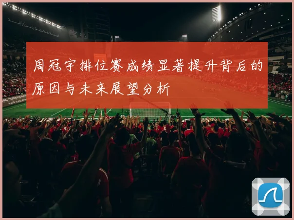 周冠宇排位赛成绩显著提升背后的原因与未来展望分析
