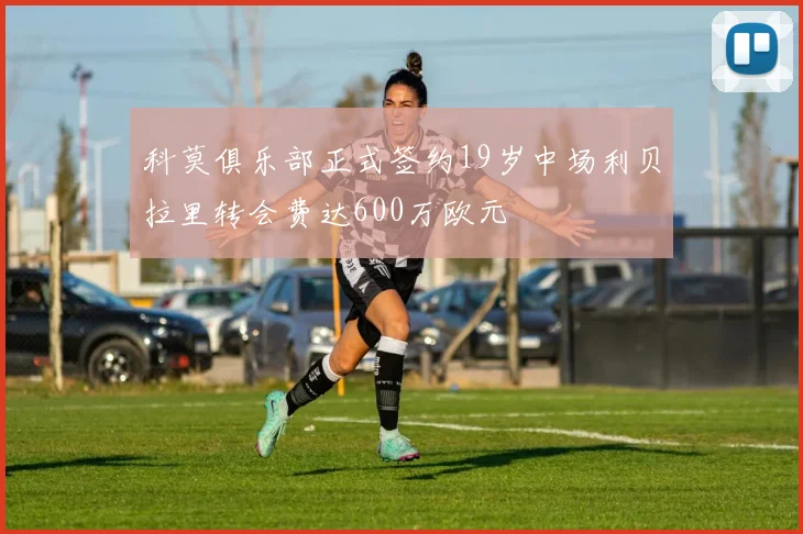 科莫俱乐部正式签约19岁中场利贝拉里转会费达600万欧元