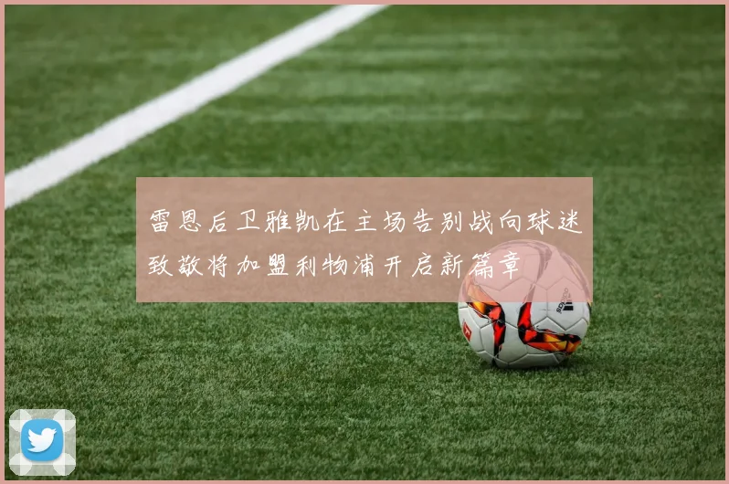 雷恩后卫雅凯在主场告别战向球迷致敬将加盟利物浦开启新篇章