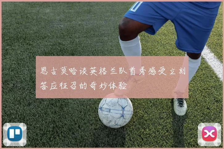 恩古莫哈谈英格兰队首秀感受立刻答应征召的奇妙体验