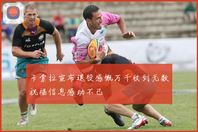 卡索拉宣布退役感慨万千收到无数祝福信息感动不已