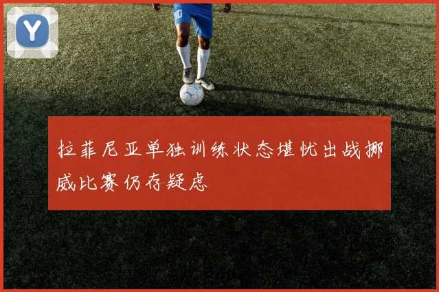 拉菲尼亚单独训练状态堪忧出战挪威比赛仍存疑虑