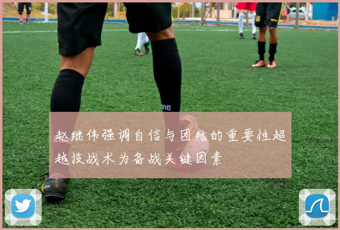 赵继伟强调自信与团结的重要性超越技战术为备战关键因素