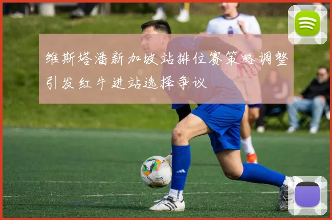 维斯塔潘新加坡站排位赛策略调整引发红牛进站选择争议