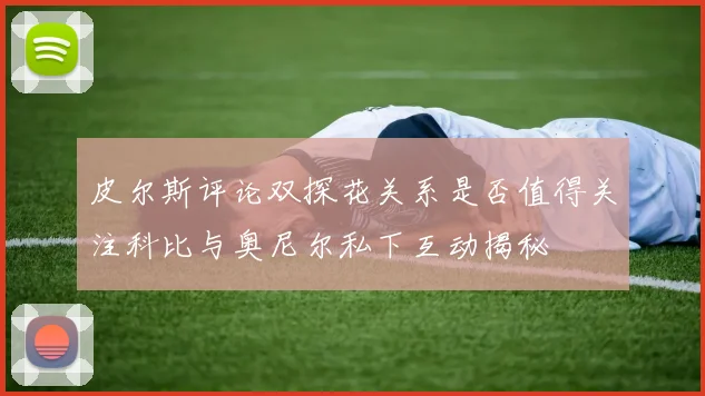 皮尔斯评论双探花关系是否值得关注科比与奥尼尔私下互动揭秘