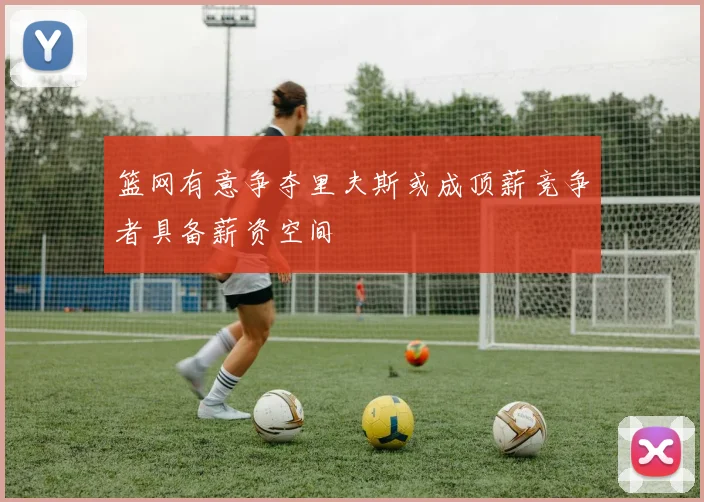 篮网有意争夺里夫斯或成顶薪竞争者具备薪资空间