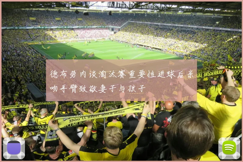 德布劳内谈淘汰赛重要性进球后亲吻手臂致敬妻子与孩子