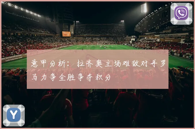 意甲分析：拉齐奥主场难敌对手罗马力争全胜争夺积分