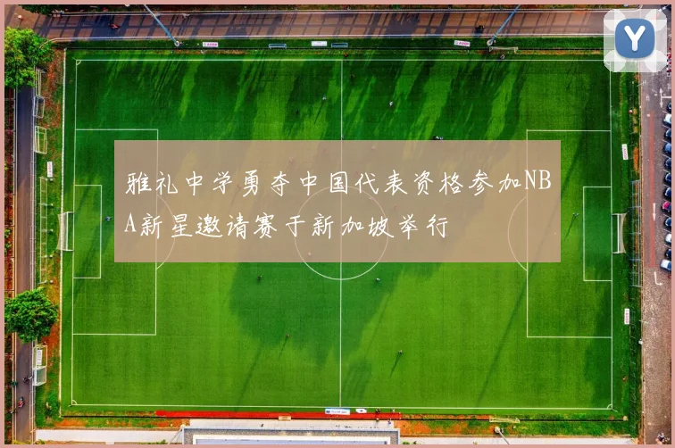 雅礼中学勇夺中国代表资格参加NBA新星邀请赛于新加坡举行