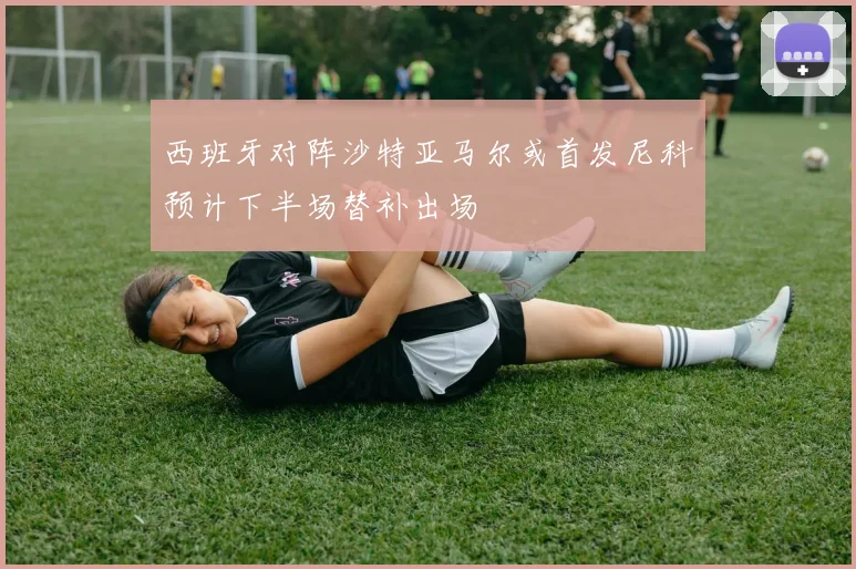 西班牙对阵沙特亚马尔或首发尼科预计下半场替补出场