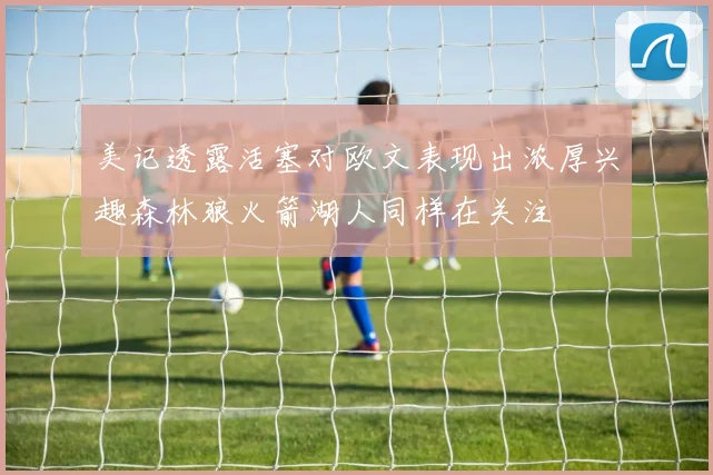 美记透露活塞对欧文表现出浓厚兴趣森林狼火箭湖人同样在关注