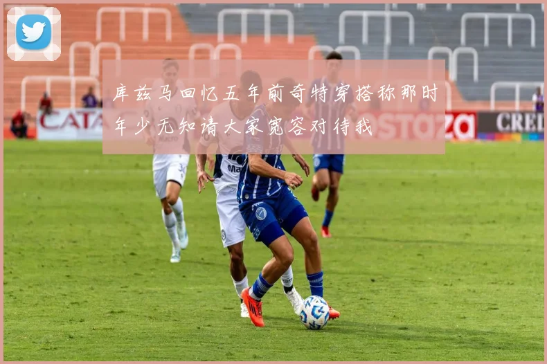 库兹马回忆五年前奇特穿搭称那时年少无知请大家宽容对待我