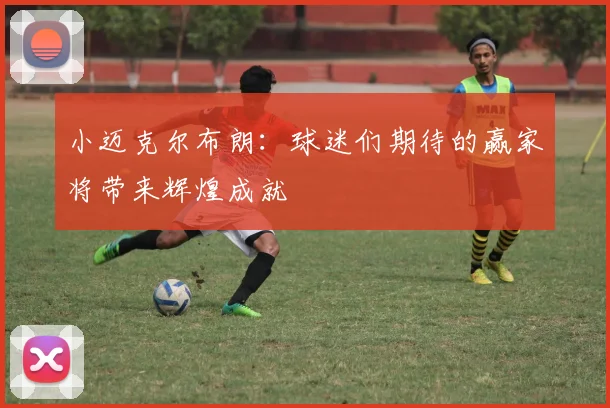小迈克尔布朗：球迷们期待的赢家将带来辉煌成就