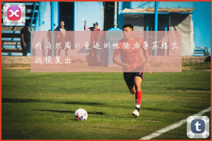 内马尔周六重返训练场力争苏格兰战役复出
