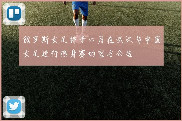 俄罗斯女足将于六月在武汉与中国女足进行热身赛的官方公告