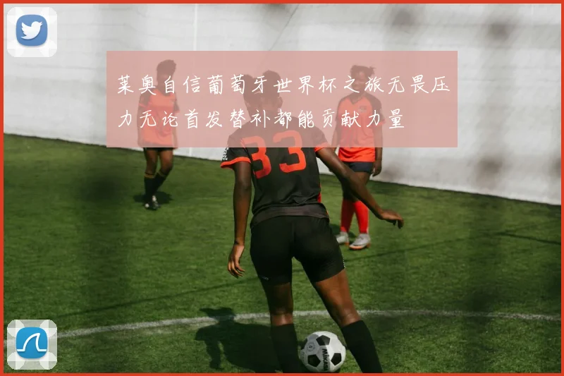 莱奥自信葡萄牙世界杯之旅无畏压力无论首发替补都能贡献力量