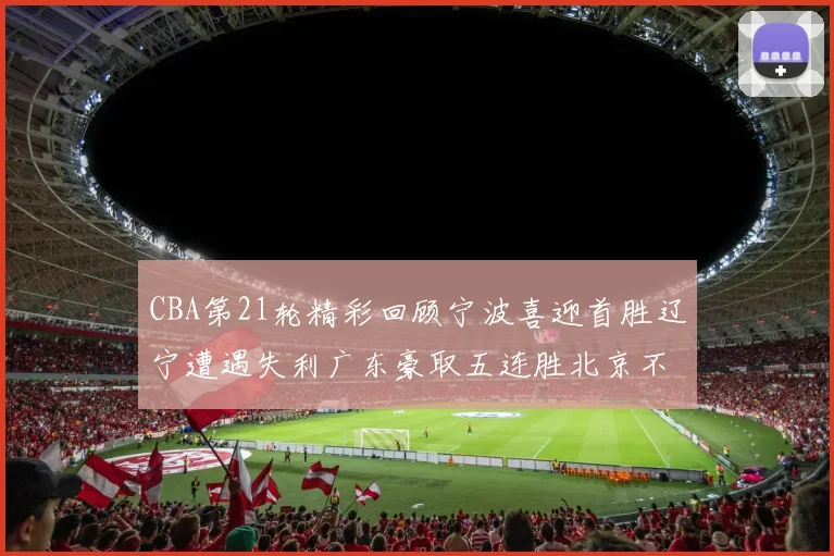 CBA第21轮精彩回顾宁波喜迎首胜辽宁遭遇失利广东豪取五连胜北京不敌天津江苏力克新疆