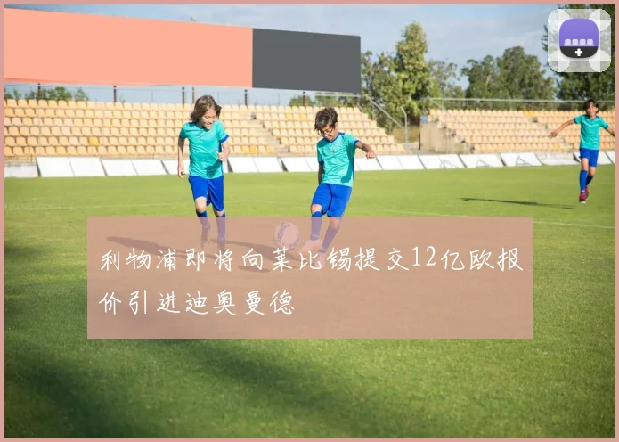 利物浦即将向莱比锡提交12亿欧报价引进迪奥曼德