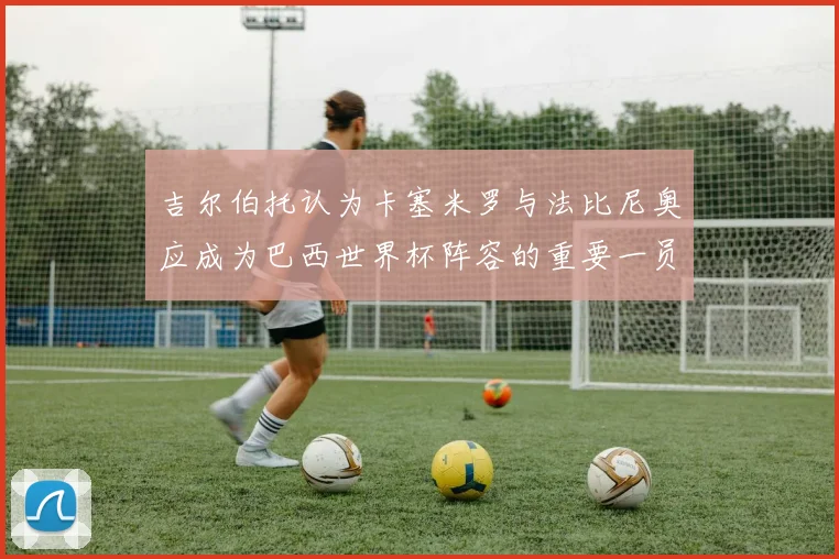 吉尔伯托认为卡塞米罗与法比尼奥应成为巴西世界杯阵容的重要一员