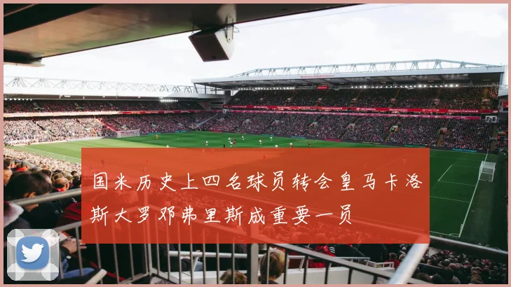 国米历史上四名球员转会皇马卡洛斯大罗邓弗里斯成重要一员