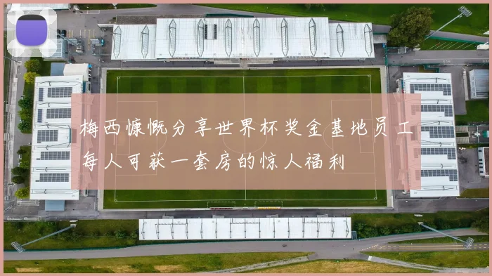 梅西慷慨分享世界杯奖金基地员工每人可获一套房的惊人福利
