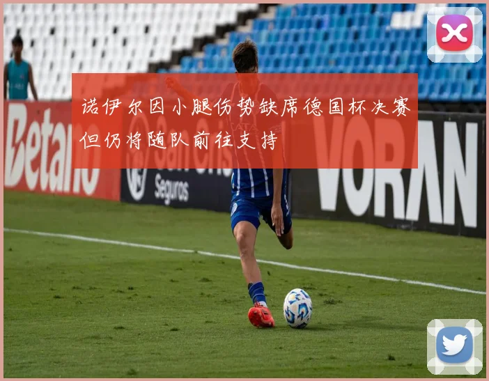 诺伊尔因小腿伤势缺席德国杯决赛但仍将随队前往支持
