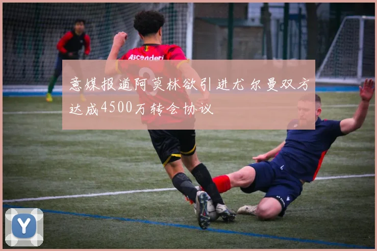 意媒报道阿莫林欲引进尤尔曼双方达成4500万转会协议